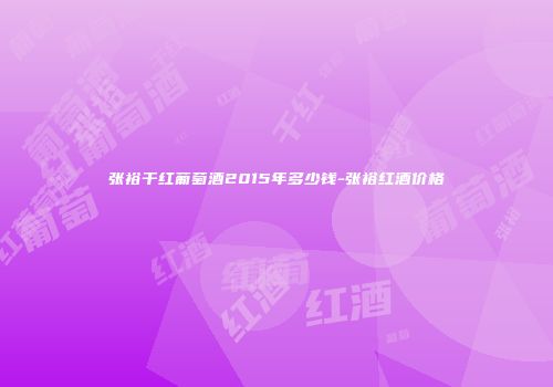 张裕干红葡萄酒2015年多少钱-张裕红酒价格