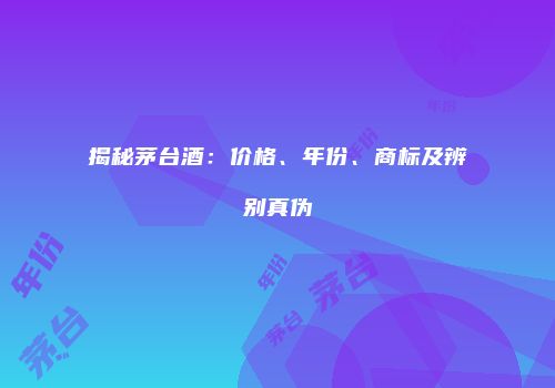 揭秘茅台酒：价格、年份、商标及辨别真伪