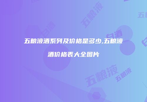 五粮液酒系列及价格是多少,五粮液酒价格表大全图片