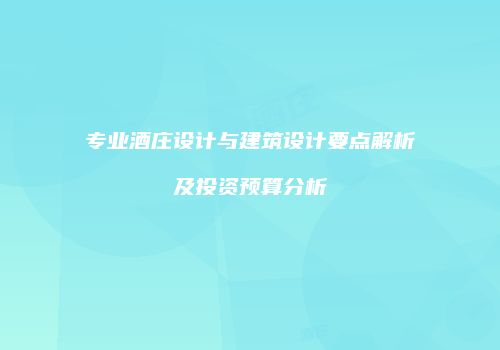 专业酒庄设计与建筑设计要点解析及投资预算分析