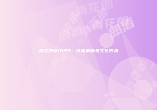 青花郎酒1898：价格解析与文化传承