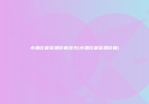 小酒庄葡萄酒价格多少(小酒庄葡萄酒价格)