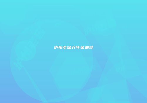 泸州老窖六年窖是纯