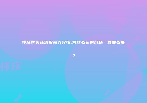 怀庄牌实在酒价格大介绍,为什么它的价格一直那么高？
