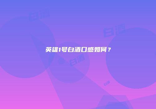 英雄1号白酒口感如何？