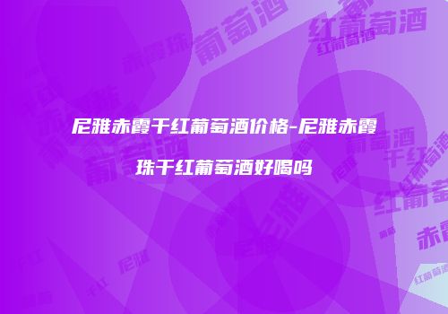 尼雅赤霞干红葡萄酒价格-尼雅赤霞珠干红葡萄酒好喝吗
