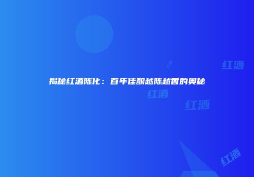 揭秘红酒陈化：百年佳酿越陈越香的奥秘