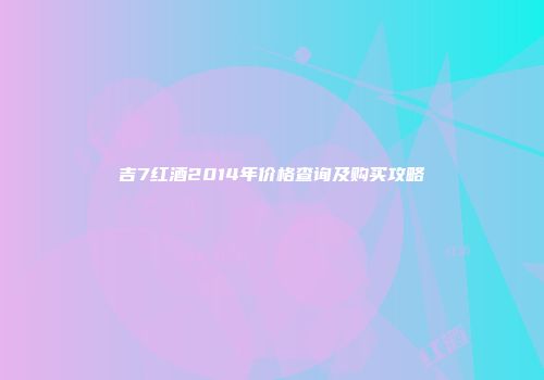 吉7红酒2014年价格查询及购买攻略