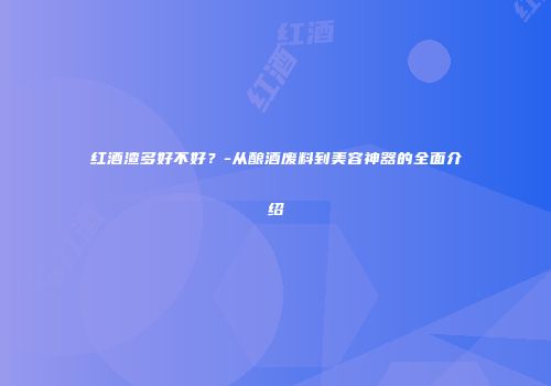 红酒渣多好不好？-从酿酒废料到美容神器的全面介绍