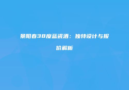 景阳春38度蓝瓷酒：独特设计与报价解析