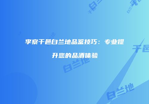 李察干邑白兰地品鉴技巧：专业提升您的品酒体验