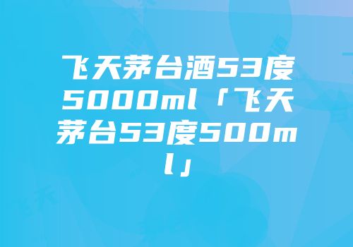 飞天茅台酒53度5000ml「飞天茅台53度500ml」
