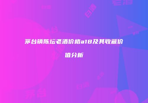茅台镇陈坛老酒价格a18及其收藏价值分析