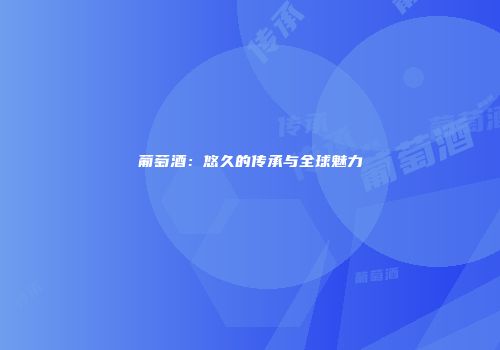 葡萄酒：悠久的传承与全球魅力