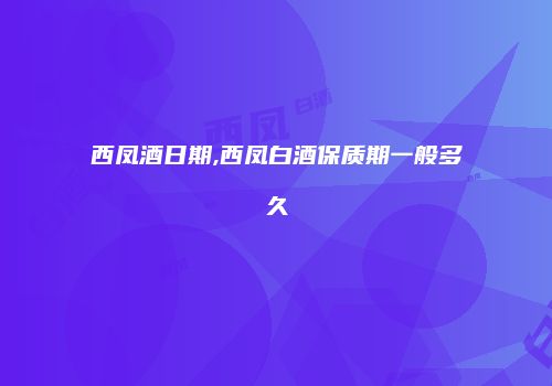 西凤酒日期,西凤白酒保质期一般多久