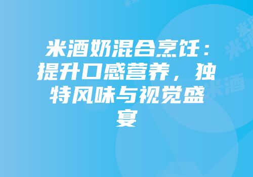 米酒奶混合烹饪：提升口感营养，独特风味与视觉盛宴