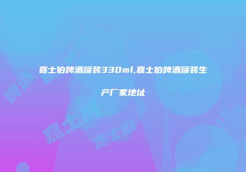嘉士伯啤酒罐装330ml,嘉士伯啤酒罐装生产厂家地址