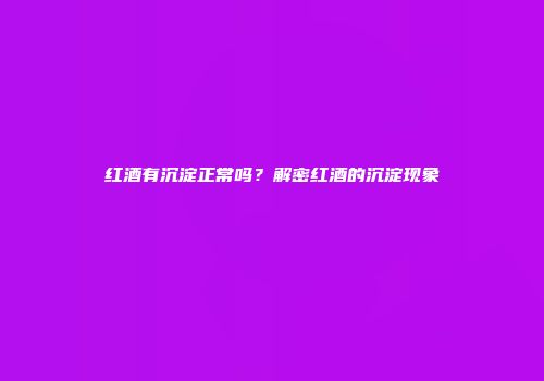 红酒有沉淀正常吗？解密红酒的沉淀现象