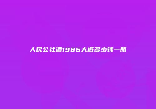 人民公社酒1986大概多少钱一瓶