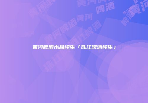 黄河啤酒水晶纯生「珠江啤酒纯生」
