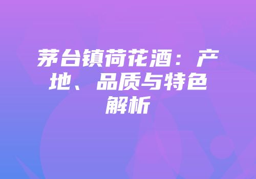 茅台镇荷花酒：产地、品质与特色解析