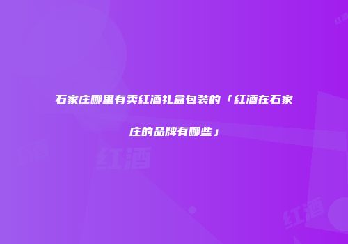 石家庄哪里有卖红酒礼盒包装的「红酒在石家庄的品牌有哪些」