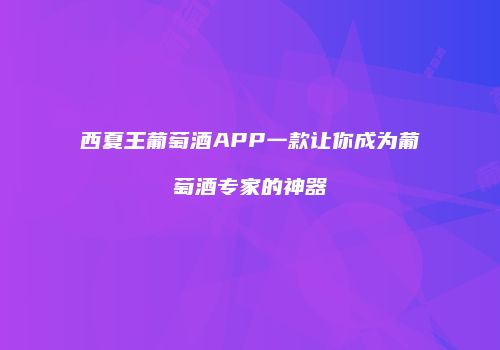 西夏王葡萄酒APP一款让你成为葡萄酒专家的神器