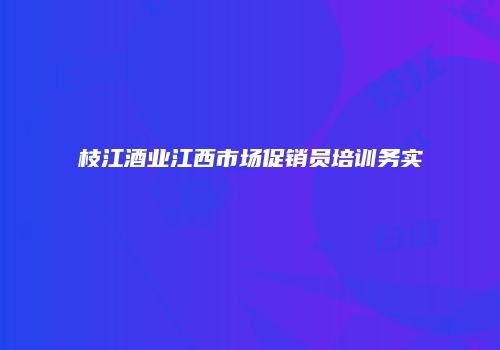 枝江酒业江西市场促销员培训务实