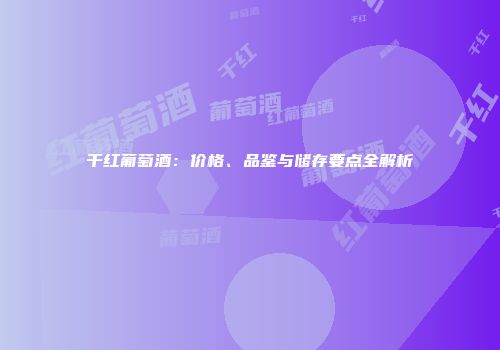 干红葡萄酒：价格、品鉴与储存要点全解析