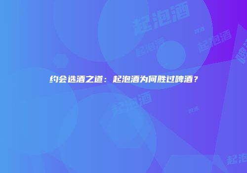 约会选酒之道：起泡酒为何胜过啤酒？