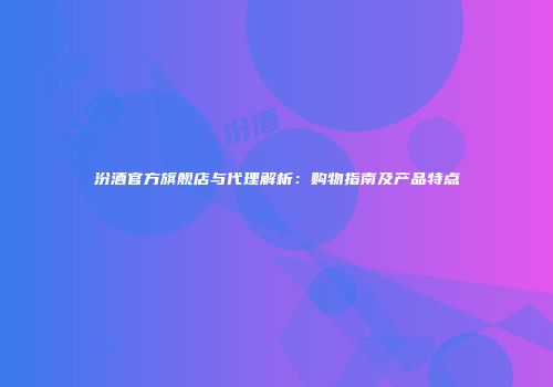 汾酒官方旗舰店与代理解析：购物指南及产品特点