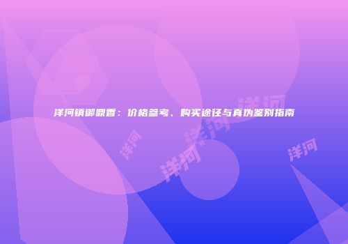洋河镇御鼎香：价格参考、购买途径与真伪鉴别指南