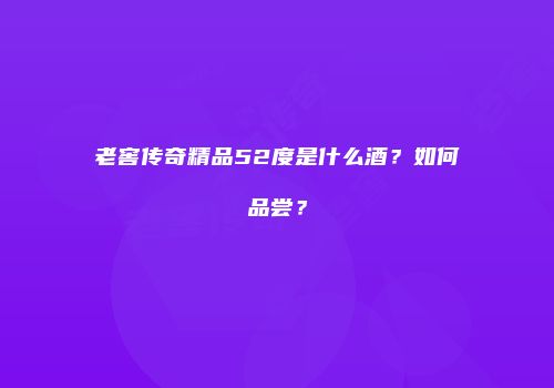老窖传奇精品52度是什么酒？如何品尝？