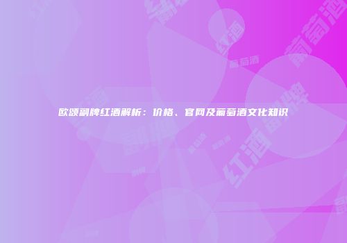 欧颂副牌红酒解析：价格、官网及葡萄酒文化知识