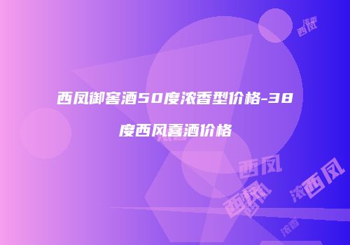 西凤御窖酒50度浓香型价格-38度西风喜酒价格