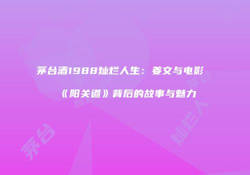 茅台酒1988灿烂人生：姜文与电影《阳关道》背后的故事与魅力