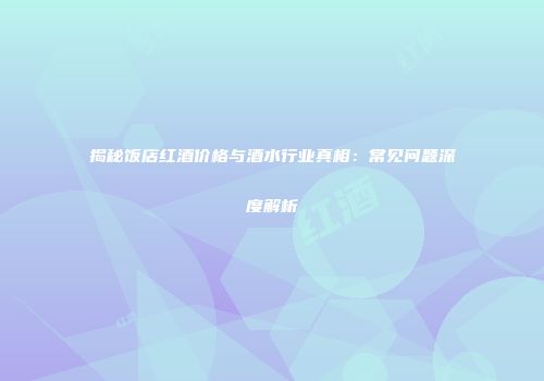 揭秘饭店红酒价格与酒水行业真相：常见问题深度解析
