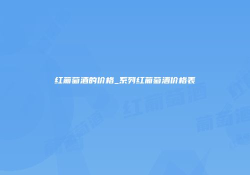红葡萄酒的价格_系列红葡萄酒价格表