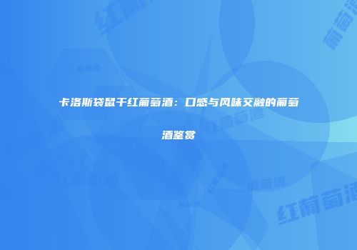 卡洛斯袋鼠干红葡萄酒：口感与风味交融的葡萄酒鉴赏