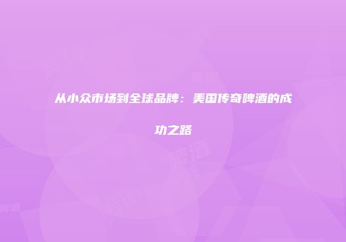 从小众市场到全球品牌：美国传奇啤酒的成功之路