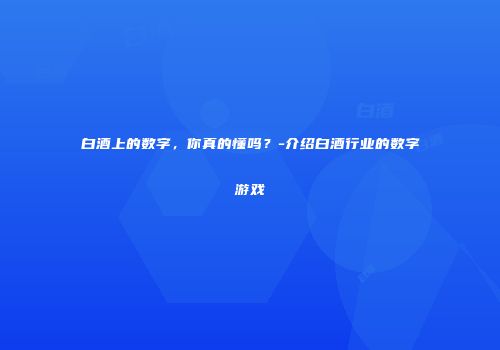 白酒上的数字，你真的懂吗？-介绍白酒行业的数字游戏