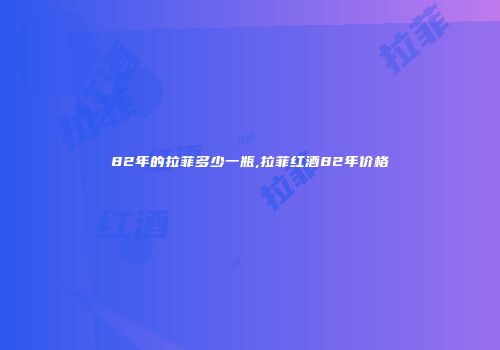 82年的拉菲多少一瓶,拉菲红酒82年价格