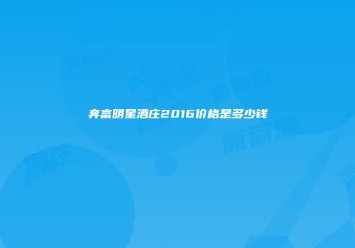 奔富明星酒庄2016价格是多少钱