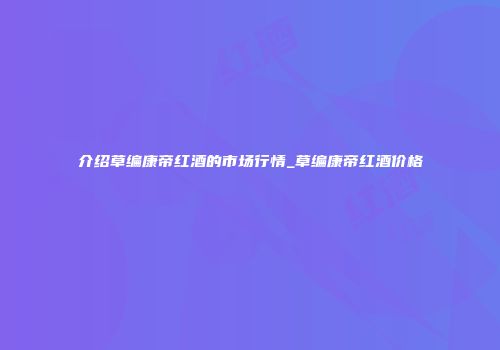 介绍草编康帝红酒的市场行情_草编康帝红酒价格