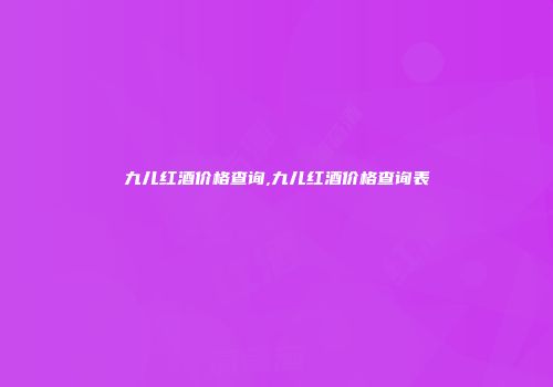 九儿红酒价格查询,九儿红酒价格查询表