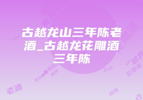 古越龙山三年陈老酒_古越龙花雕酒三年陈