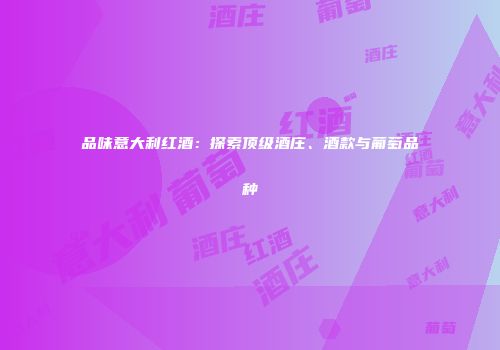 品味意大利红酒：探索顶级酒庄、酒款与葡萄品种