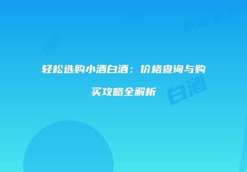 轻松选购小酒白酒：价格查询与购买攻略全解析