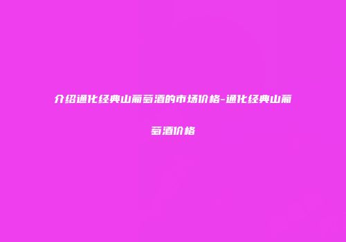 介绍通化经典山葡萄酒的市场价格-通化经典山葡萄酒价格