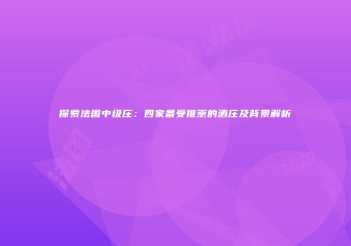 探索法国中级庄：四家备受推崇的酒庄及背景解析